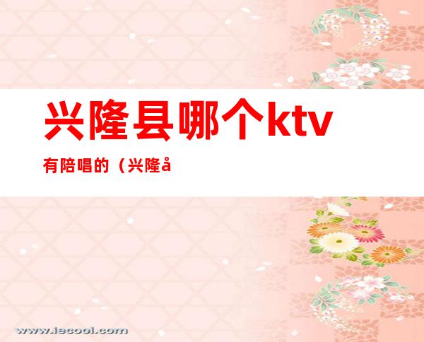 兴隆县哪个ktv有陪唱的(兴隆县哪个ktv有陪唱的服务)