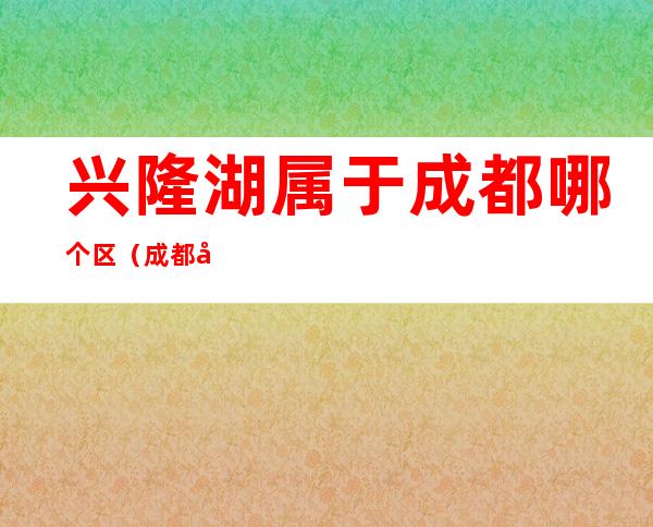 兴隆湖属于成都哪个区(成都兴隆湖在什么区)
