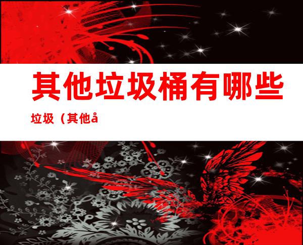 其他垃圾桶有哪些垃圾(其他垃圾桶有哪些垃圾分类)