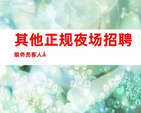 其他正规夜场招聘服务员/客人喝酒怎么样/靠谱