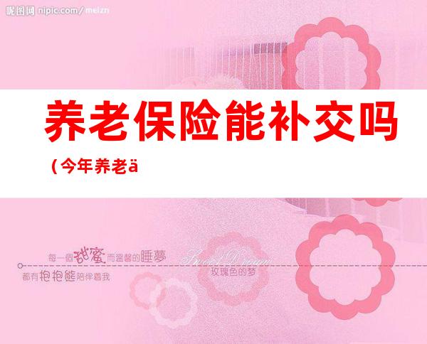 养老保险能补交吗(今年养老保险能补交吗)