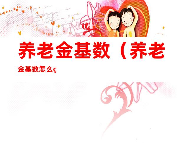 养老金基数(养老金基数怎么算的)
