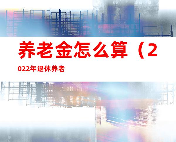 养老金怎么算(2022年退休养老金怎么算)