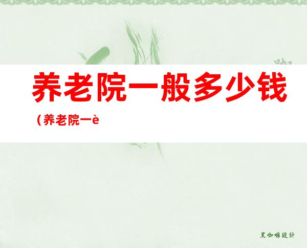 养老院一般多少钱(养老院一般多少钱一月初剖)