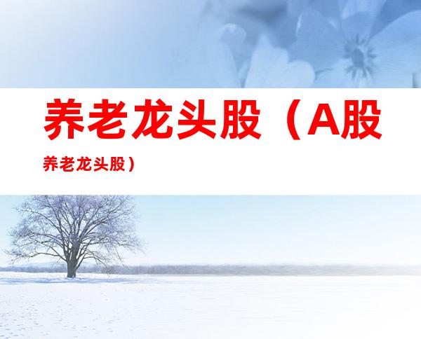 养老龙头股(A股养老龙头股)