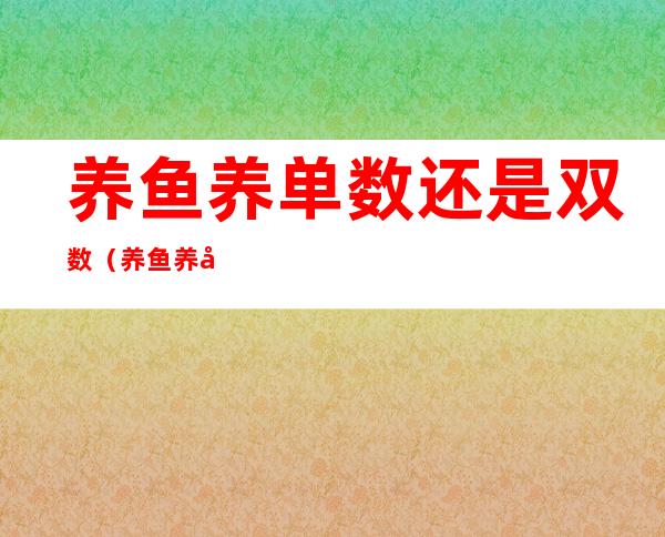 养鱼养单数还是双数(养鱼养单数还是双数风水)