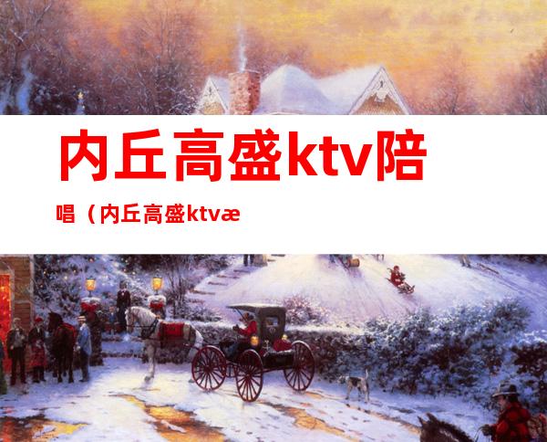 内丘高盛ktv陪唱(内丘高盛ktv有陪唱吗)
