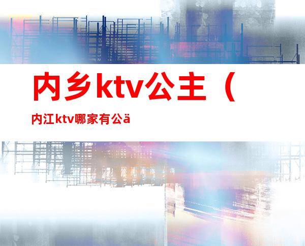 内乡ktv公主(内江ktv哪家有公主)
