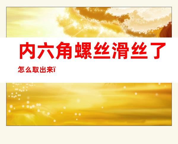 内六角螺丝滑丝了怎么取出来(内六角螺丝滑丝了怎么取出来用什么工具)