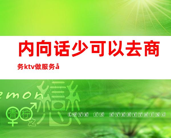 内向话少可以去商务ktv做服务员(女生去商务ktv服务员安全吗)