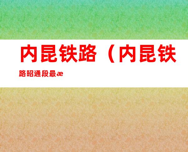 内昆铁路(内昆铁路昭通段最新消息)