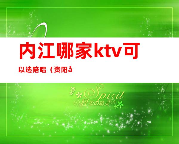 内江哪家ktv可以选陪唱(资阳哪些ktv有陪唱)