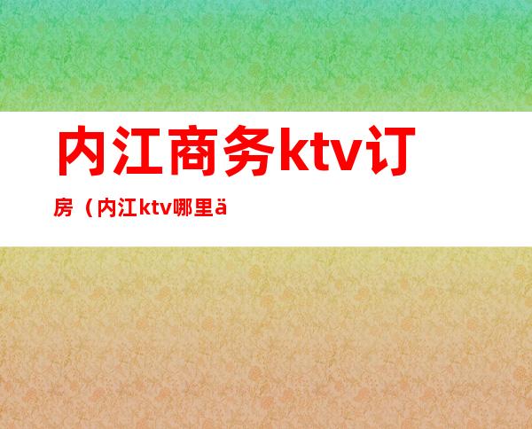 内江商务ktv订房(内江ktv哪里便宜)