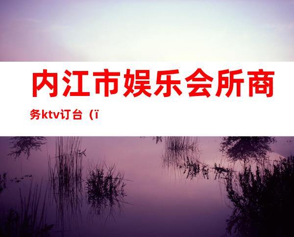 内江市娱乐会所商务ktv订台()