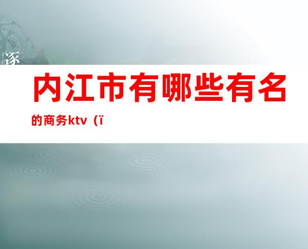 内江市有哪些有名的商务ktv()
