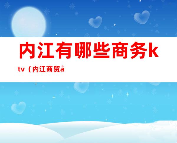 内江有哪些商务ktv(内江商贸城)