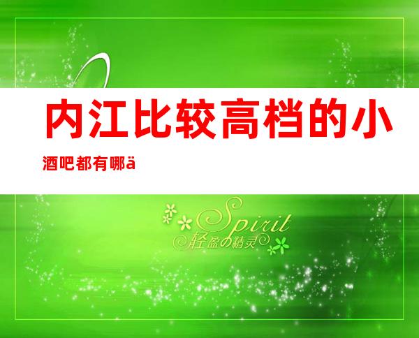 内江比较高档的小酒吧都有哪些？商务请客户预订之地