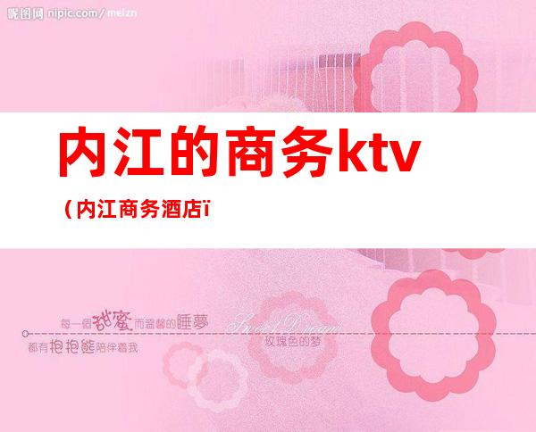 内江的商务ktv（内江商务酒店）