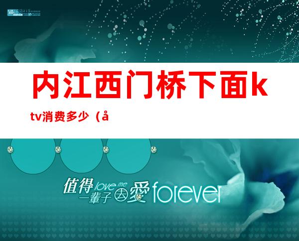 内江西门桥下面ktv消费多少(内江首座ktv消费)