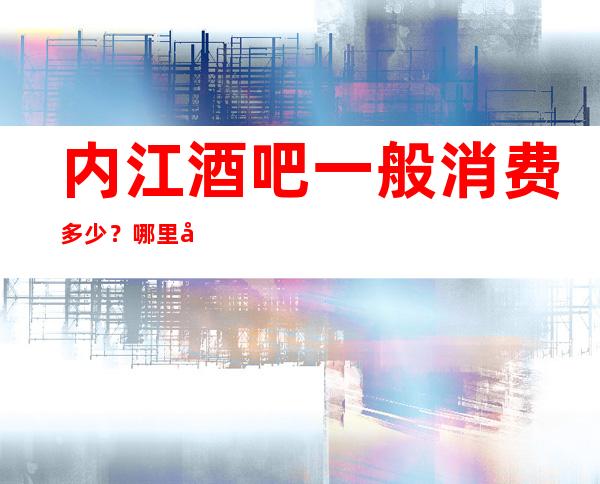 内江酒吧一般消费多少?哪里好玩预定包厢优惠大