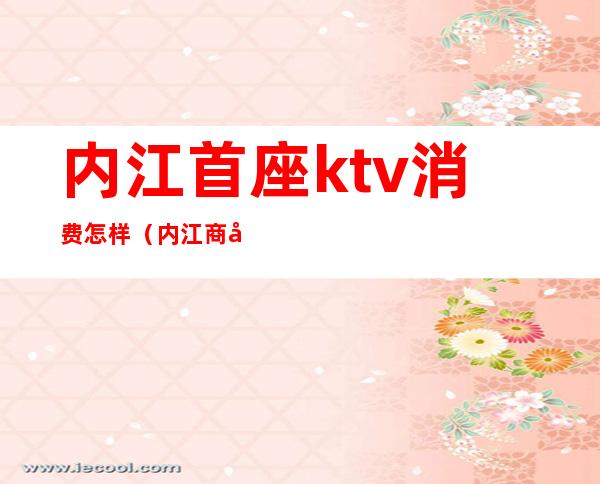 内江首座ktv消费怎样(内江商务KTV)