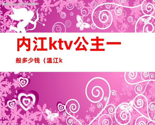 内江ktv公主一般多少钱(温江ktv公主多少钱)