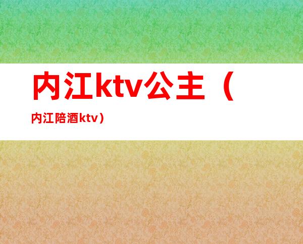 内江ktv公主(内江陪酒ktv)