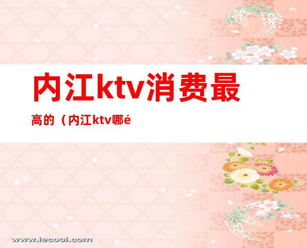内江ktv消费最高的(内江ktv哪里便宜)