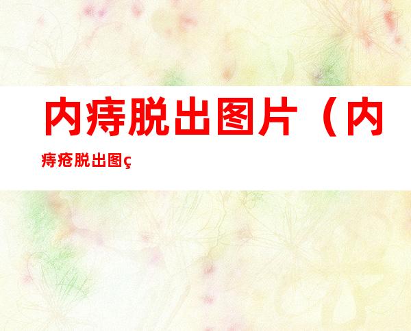 内痔脱出图片(内痔疮脱出图片)