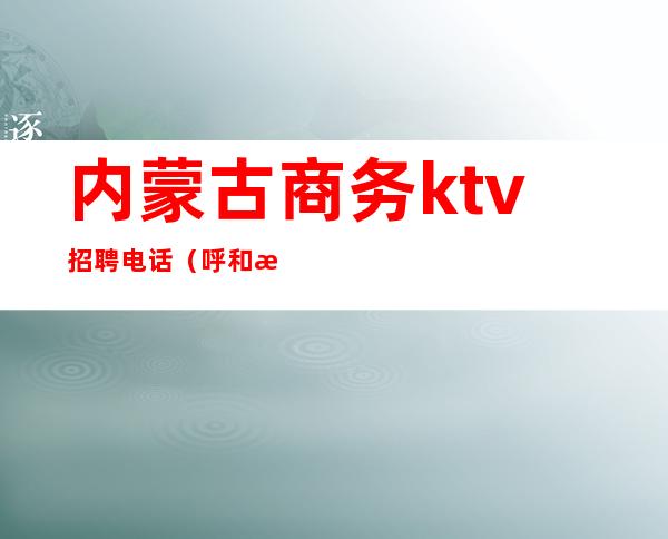 内蒙古商务ktv招聘电话(呼和浩特私人订制KTV招聘)
