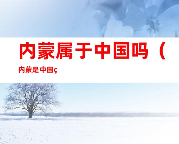 内蒙属于中国吗(内蒙是中国的还是内蒙古是中国的)