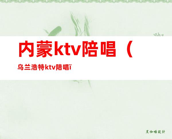 内蒙ktv陪唱（乌兰浩特ktv陪唱）