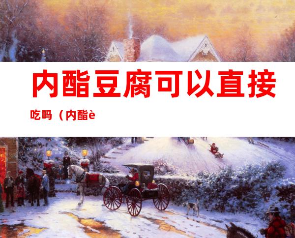 内酯豆腐可以直接吃吗(内酯豆腐不能吃)
