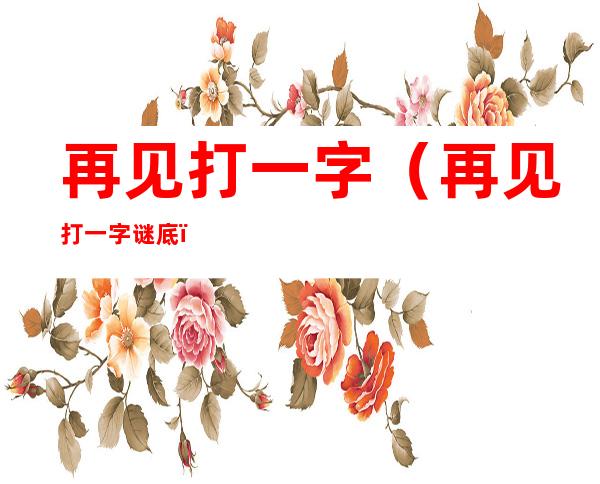 再见打一字（再见打一字谜底）