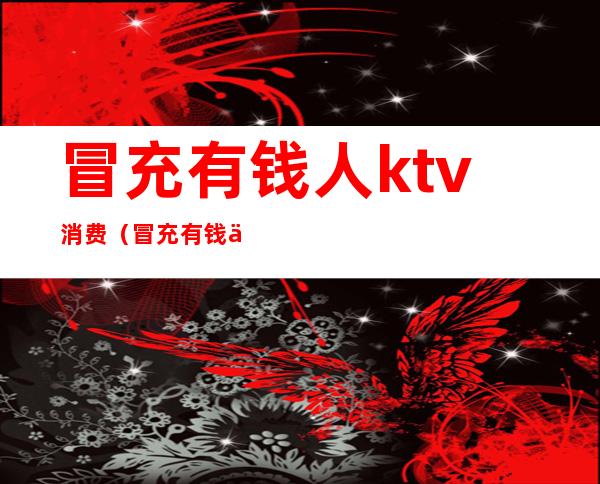 冒充有钱人ktv消费(冒充有钱人ktv消费犯法吗)
