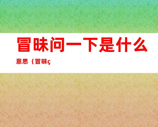 冒昧问一下是什么意思(冒昧的问下是什么意思)