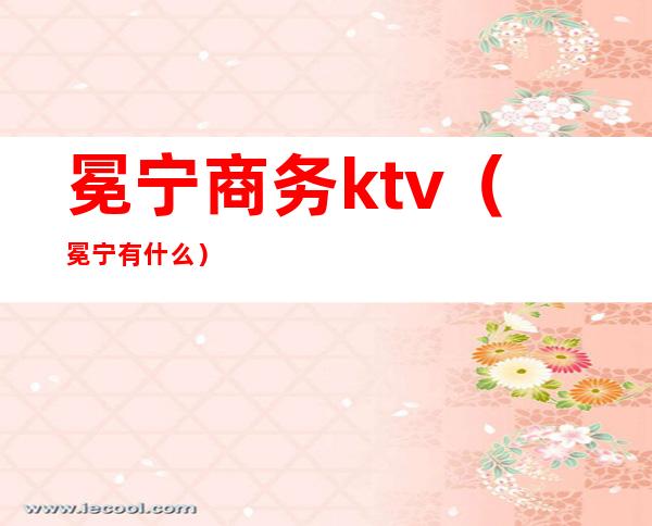 冕宁商务ktv(冕宁有什么)
