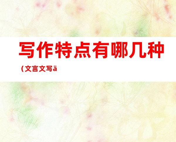 写作特点有哪几种（文言文写作特点有哪几种）