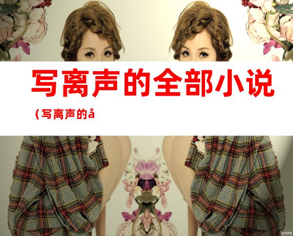 写离声的全部小说(写离声的小说哪部好看)