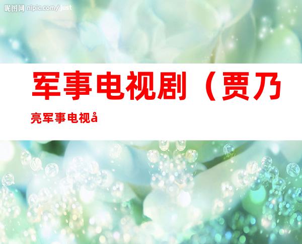 军事电视剧(贾乃亮军事电视剧)
