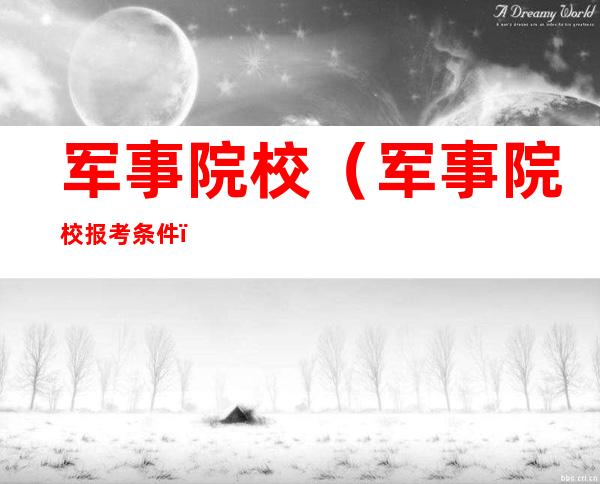 军事院校(军事院校报考条件)