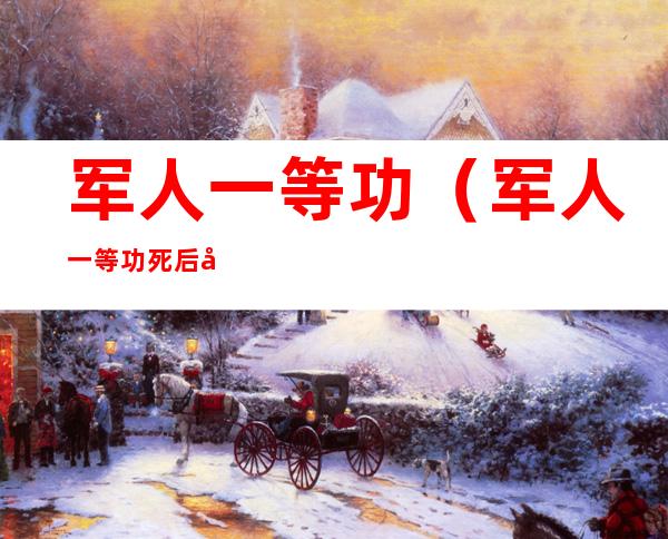 军人一等功(军人一等功死后家属有什么待遇)