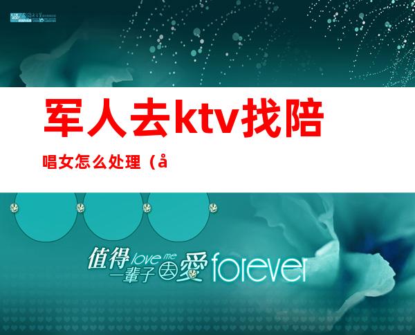 军人去ktv找陪唱女怎么处理(在ktv怎么找陪唱女)