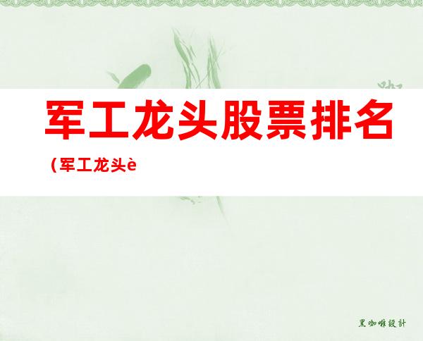 军工龙头股票排名(军工龙头股票业绩排名)