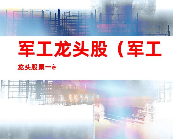 军工龙头股(军工龙头股票一览表)