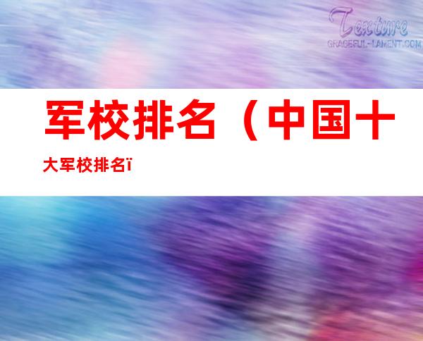 军校排名(中国十大军校排名)