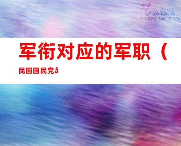 军衔对应的军职(民国国民党军衔对应的军职)