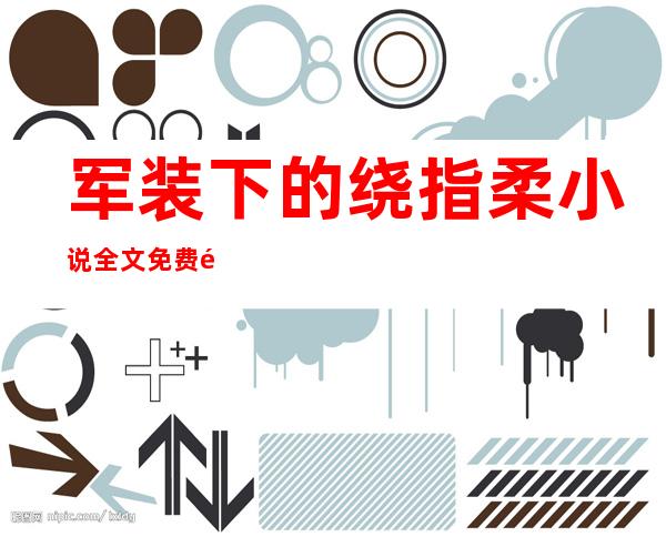 军装下的绕指柔小说全文免费阅读(军装下的绕指柔小说全文免费阅读无弹窗)