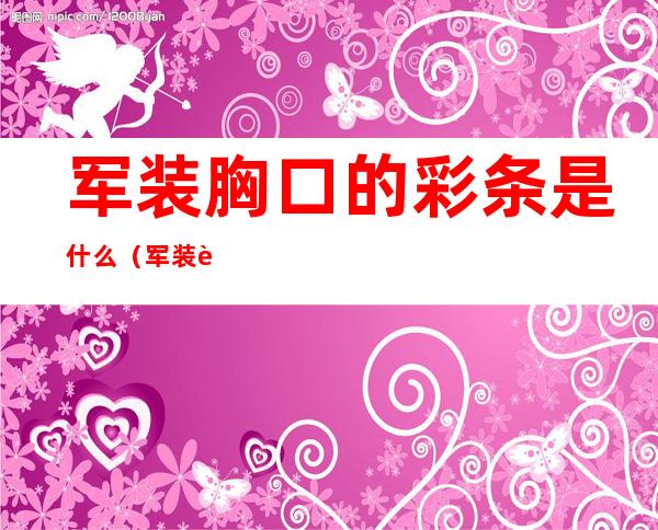 军装胸口的彩条是什么(军装胸口的彩条是什么图解)