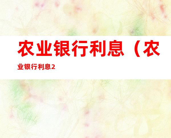 农业银行利息（农业银行利息2022年最新利率表）